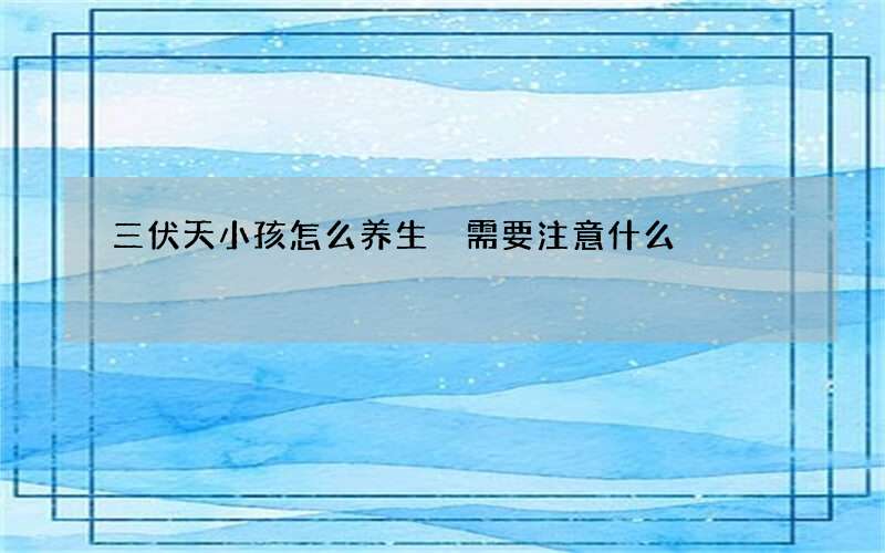 三伏天小孩怎么养生 需要注意什么